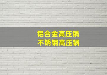 铝合金高压锅 不锈钢高压锅